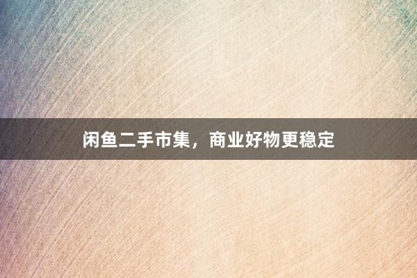 闲鱼二手市集，商业好物更稳定
